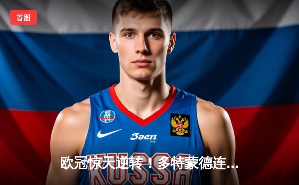 欧冠惊天逆转！多特蒙德连追三球4-3淘汰巴黎，哈兰德双响主宰生死战