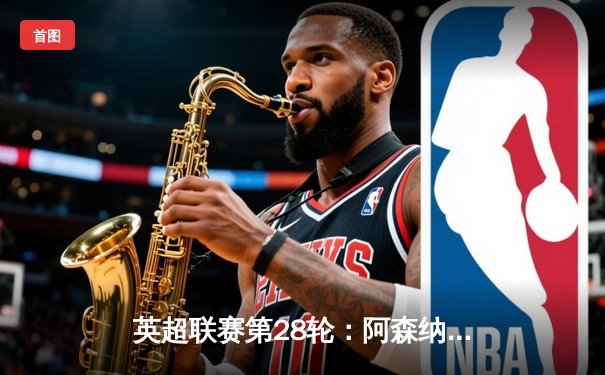 英超联赛第28轮：阿森纳3-1逆转利物浦，萨卡传射建功助枪手登顶