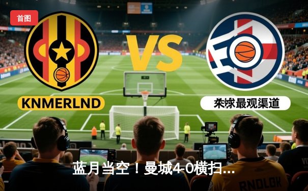 蓝月当空！曼城4-0横扫皇马 队史首夺欧冠冠军加冕三冠王