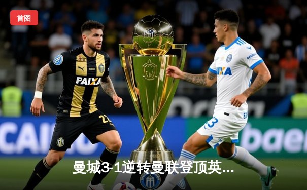 曼城3-1逆转曼联登顶英超积分榜，哈兰德双响+助攻主宰曼市德比