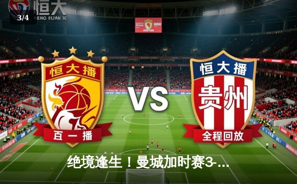 绝境逢生！曼城加时赛3-1逆转皇马 连续两年挺进欧冠决赛 - 3