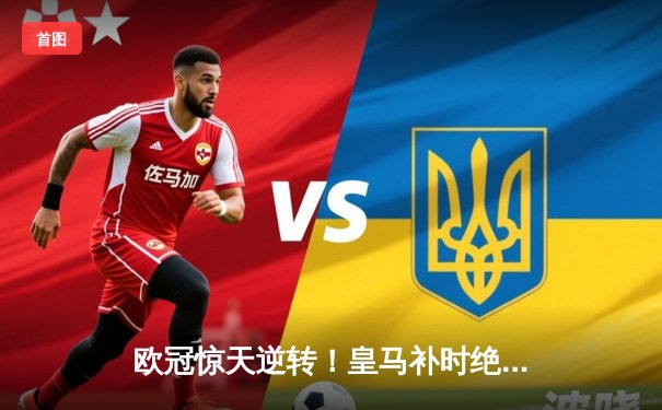 欧冠惊天逆转！皇马补时绝平3-3曼城，贝林厄姆传射闪耀