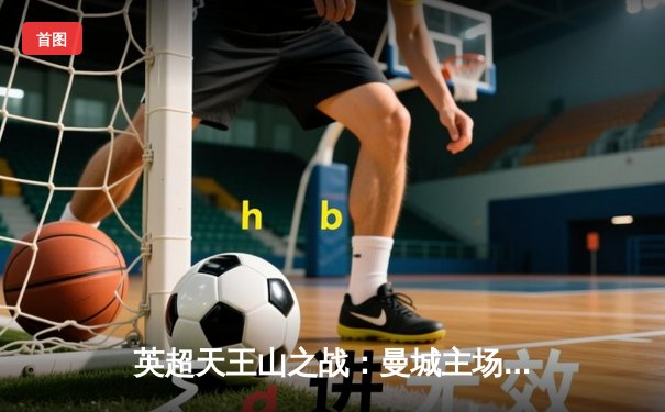 英超天王山之战：曼城主场3-1力克阿森纳，哈兰德双响锁定胜局